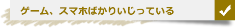 ゲーム、スマホばかりいじっている