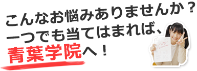 こんなお悩みありませんか？一つでも当てはまれば、青葉学院へ！